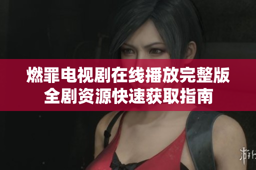燃罪电视剧在线播放完整版全剧资源快速获取指南