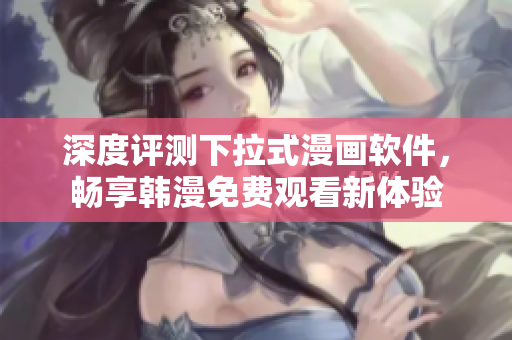 深度评测下拉式漫画软件，畅享韩漫免费观看新体验