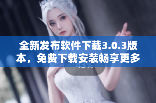 全新发布软件下载3.0.3版本，免费下载安装畅享更多功能
