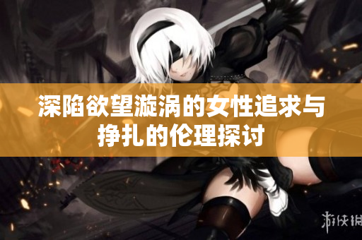 深陷欲望漩涡的女性追求与挣扎的伦理探讨