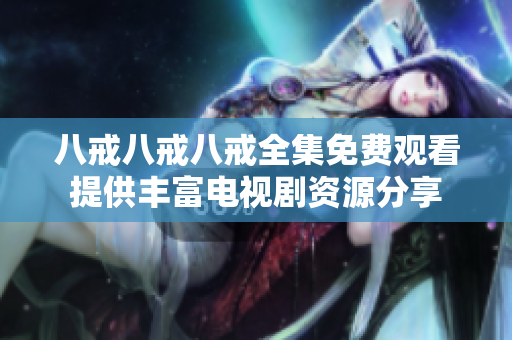 八戒八戒八戒全集免费观看提供丰富电视剧资源分享