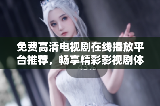 免费高清电视剧在线播放平台推荐，畅享精彩影视剧体验