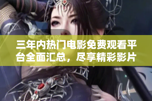三年内热门电影免费观看平台全面汇总，尽享精彩影片！