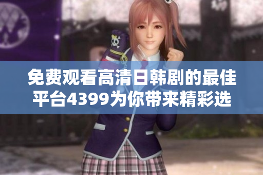 免费观看高清日韩剧的最佳平台4399为你带来精彩选择