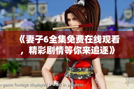 《妻子6全集免费在线观看，精彩剧情等你来追逐》