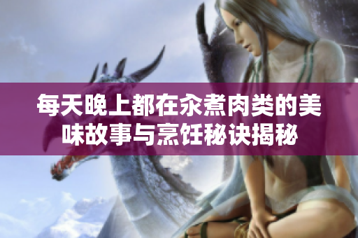 每天晚上都在汆煮肉类的美味故事与烹饪秘诀揭秘
