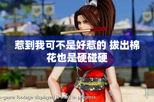 惹到我可不是好惹的 拔出棉花也是硬碰硬