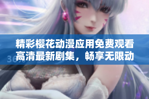 精彩樱花动漫应用免费观看高清最新剧集，畅享无限动漫乐趣