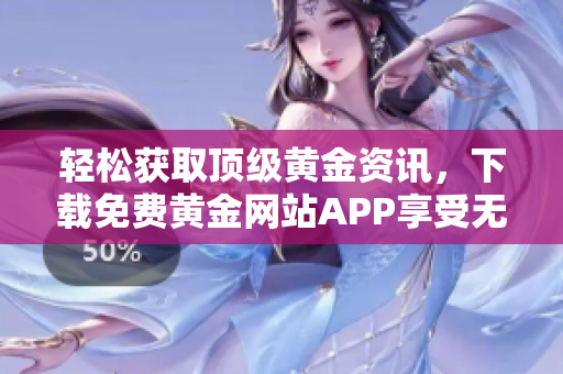 轻松获取顶级黄金资讯，下载免费黄金网站APP享受无限便利