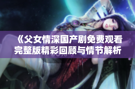 《父女情深国产剧免费观看完整版精彩回顾与情节解析》