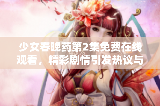 少女春晚药第2集免费在线观看，精彩剧情引发热议与期待