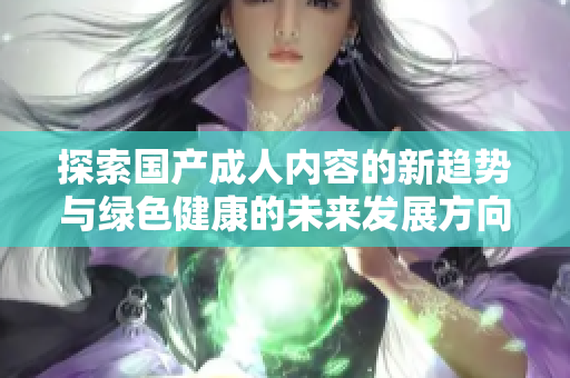探索国产成人内容的新趋势与绿色健康的未来发展方向