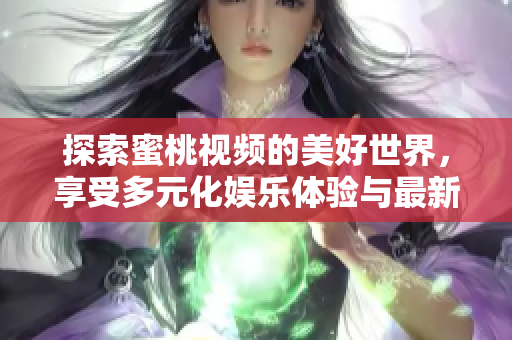 探索蜜桃视频的美好世界，享受多元化娱乐体验与最新内容推荐