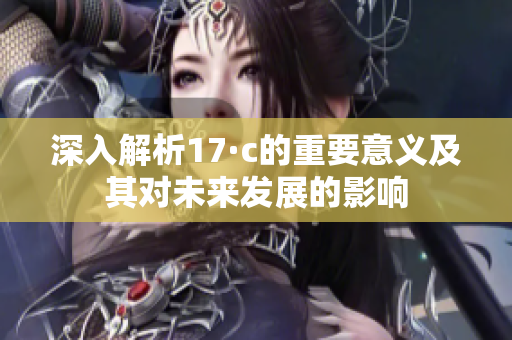 深入解析17·c的重要意义及其对未来发展的影响