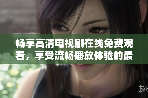 畅享高清电视剧在线免费观看，享受流畅播放体验的最佳选择