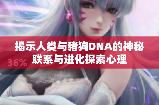 揭示人类与猪狗DNA的神秘联系与进化探索心理