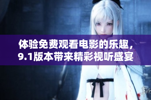体验免费观看电影的乐趣，9.1版本带来精彩视听盛宴