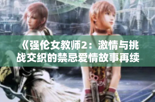 《强伦女教师2：激情与挑战交织的禁忌爱情故事再续精彩篇章》