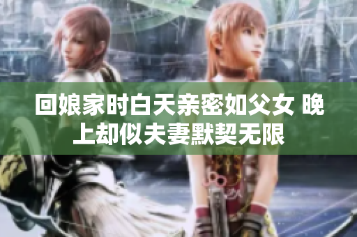 回娘家时白天亲密如父女 晚上却似夫妻默契无限