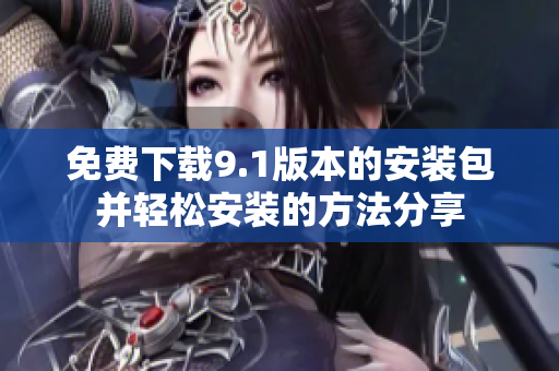 免费下载9.1版本的安装包并轻松安装的方法分享