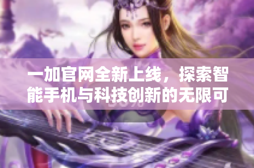 一加官网全新上线，探索智能手机与科技创新的无限可能