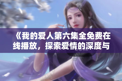 《我的爱人第六集全免费在线播放，探索爱情的深度与奇迹》