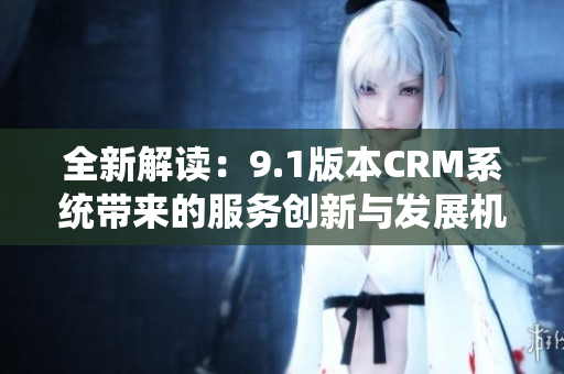 全新解读：9.1版本CRM系统带来的服务创新与发展机遇
