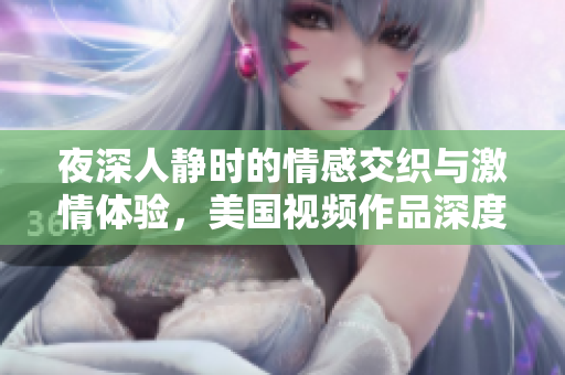 夜深人静时的情感交织与激情体验，美国视频作品深度剖析