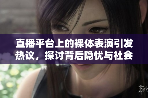 直播平台上的裸体表演引发热议，探讨背后隐忧与社会影响