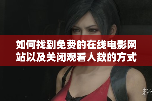 如何找到免费的在线电影网站以及关闭观看人数的方式