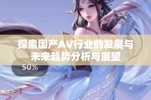 探索国产AV行业的发展与未来趋势分析与展望