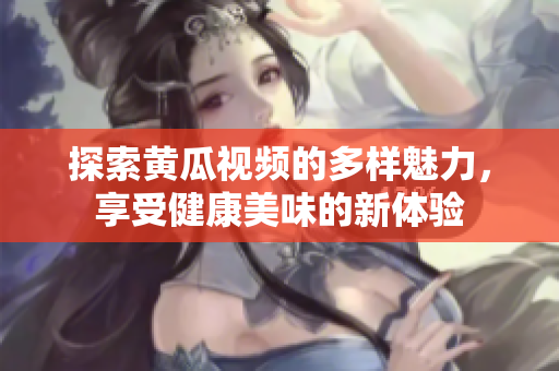 探索黄瓜视频的多样魅力，享受健康美味的新体验