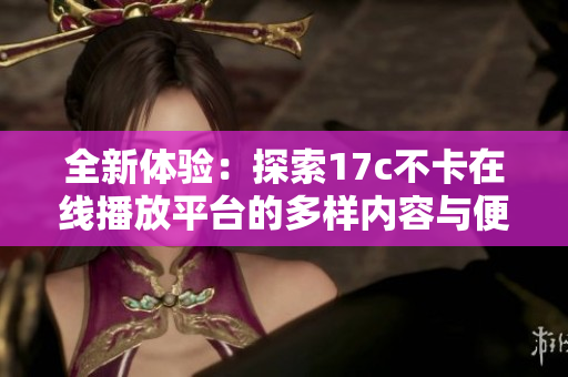 全新体验：探索17c不卡在线播放平台的多样内容与便捷服务