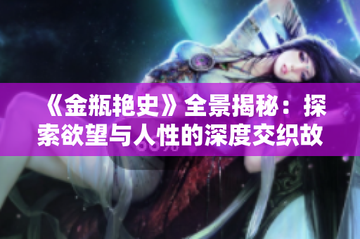 《金瓶艳史》全景揭秘：探索欲望与人性的深度交织故事