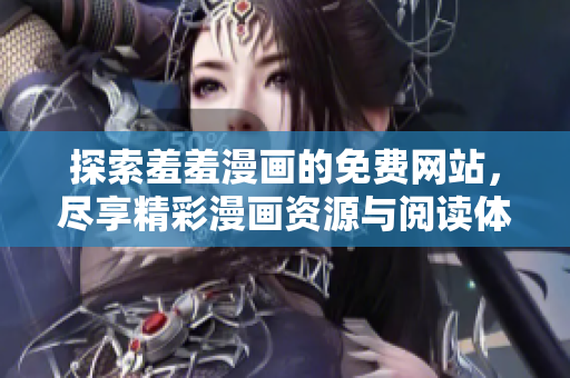 探索羞羞漫画的免费网站，尽享精彩漫画资源与阅读体验