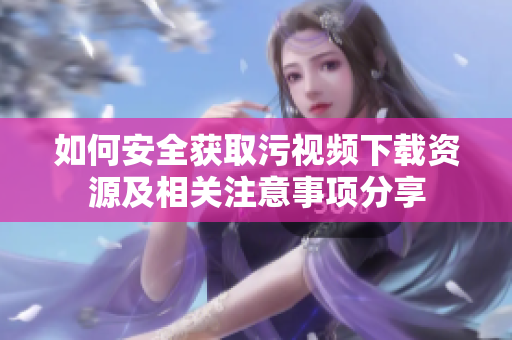 如何安全获取污视频下载资源及相关注意事项分享