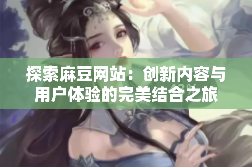 探索麻豆网站：创新内容与用户体验的完美结合之旅
