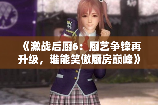 《激战后厨6：厨艺争锋再升级，谁能笑傲厨房巅峰》