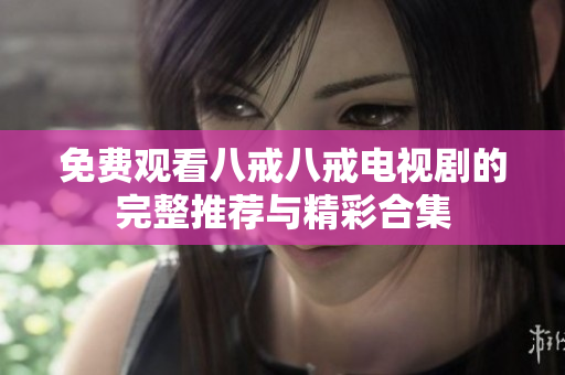 免费观看八戒八戒电视剧的完整推荐与精彩合集