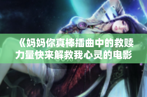 《妈妈你真棒插曲中的救赎力量快来解救我心灵的电影之旅》