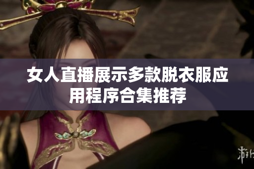 女人直播展示多款脱衣服应用程序合集推荐