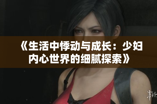 《生活中悸动与成长：少妇内心世界的细腻探索》