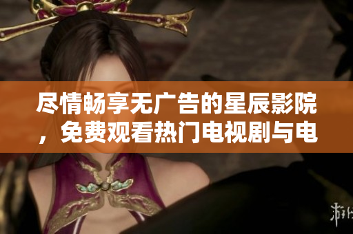 尽情畅享无广告的星辰影院，免费观看热门电视剧与电影