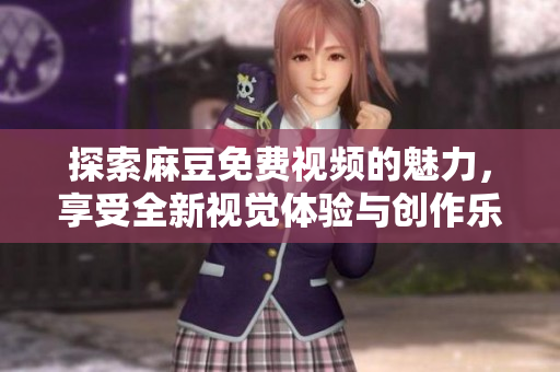 探索麻豆免费视频的魅力，享受全新视觉体验与创作乐趣