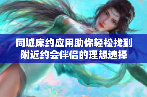 同城床约应用助你轻松找到附近约会伴侣的理想选择