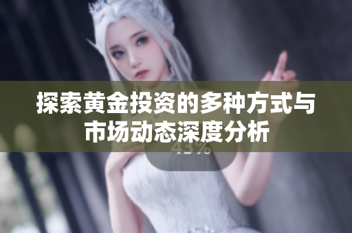 探索黄金投资的多种方式与市场动态深度分析