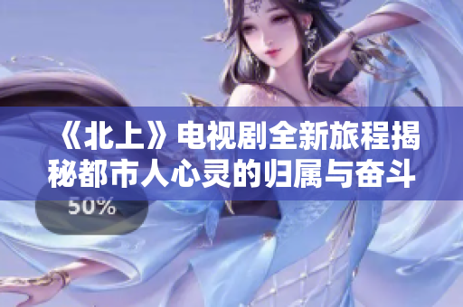 《北上》电视剧全新旅程揭秘都市人心灵的归属与奋斗故事