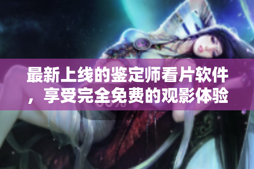 最新上线的鉴定师看片软件，享受完全免费的观影体验