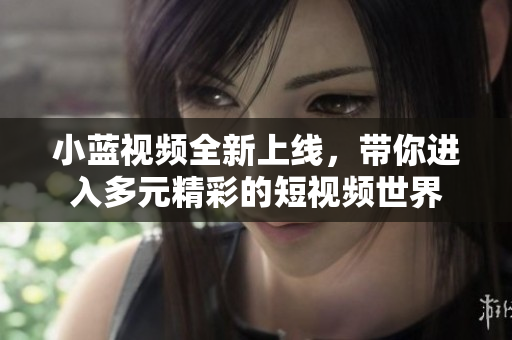 小蓝视频全新上线，带你进入多元精彩的短视频世界