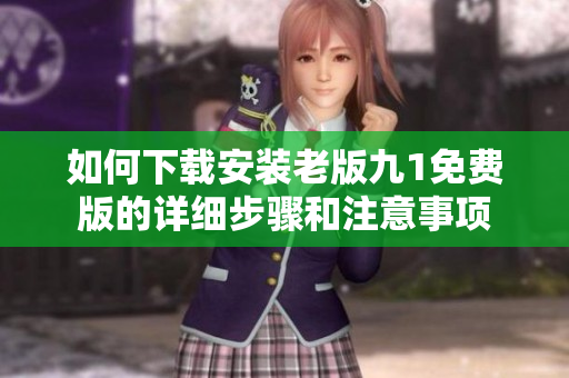 如何下载安装老版九1免费版的详细步骤和注意事项